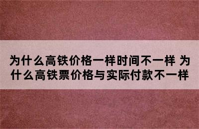 为什么高铁价格一样时间不一样 为什么高铁票价格与实际付款不一样